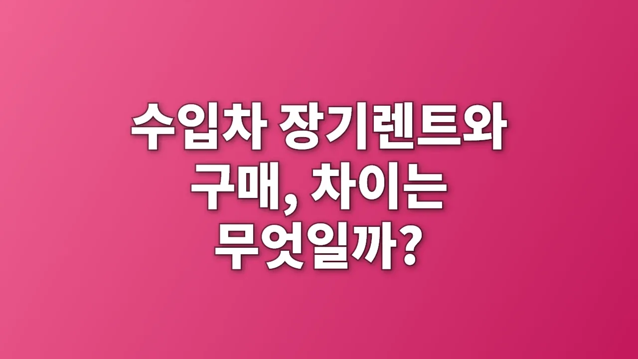 수입차 장기렌트와 구매, 차이는 무엇일까?